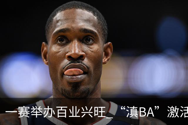 一赛举办百业兴旺 “滇BA”激活体文旅融合新动能