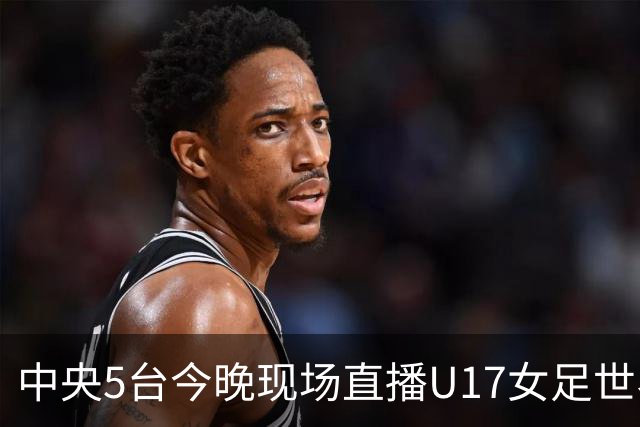 中央5台今晚现场直播U17女足世界杯吗？中国女足VS肯尼亚在哪看
