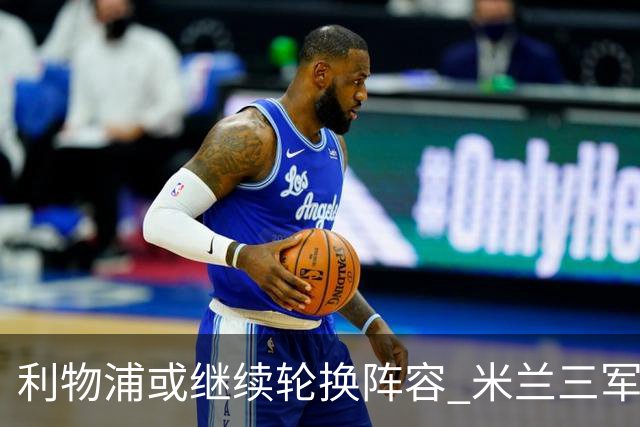 利物浦或继续轮换阵容 米兰"三军用命"有机可乘?