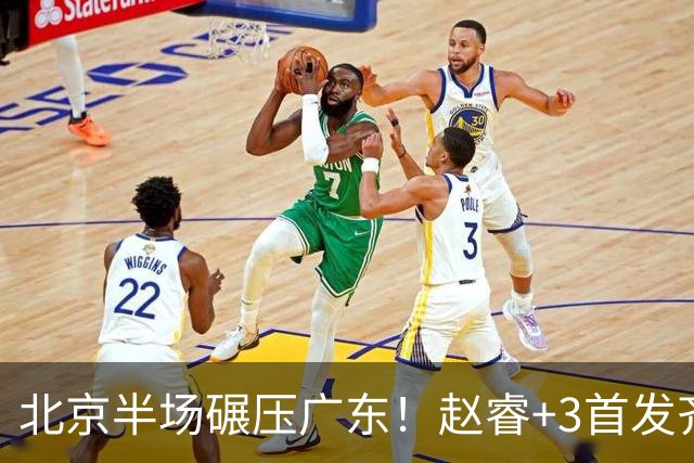 北京半场碾压广东！赵睿+3首发齐爆，丘天惊喜，广东防守太差了！