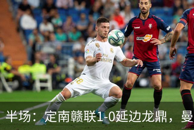 半场：定南赣联1-0延边龙鼎，曼努埃尔-帕拉西奥斯破门