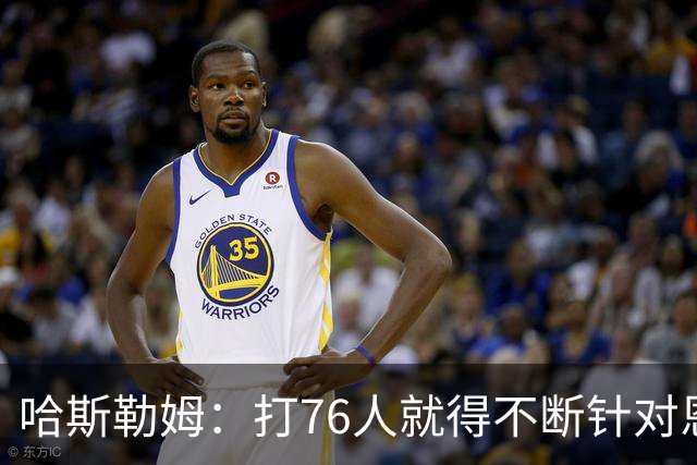 哈斯勒姆：打76人就得不断针对恩比德，逼他陷入犯规麻烦