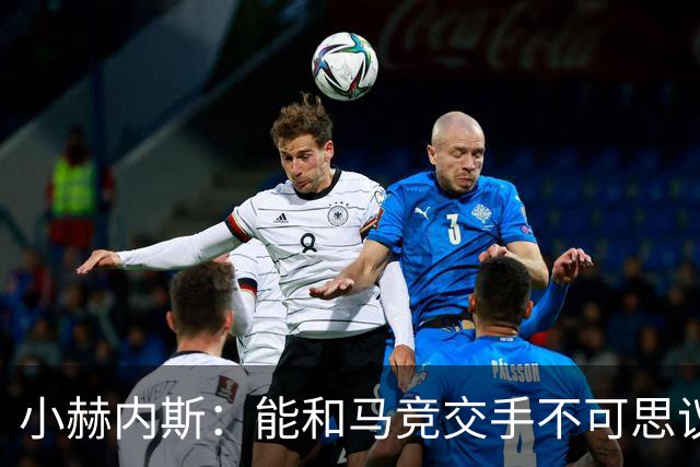 小赫内斯：能和马竞交手不可思议，这是最高级别的较量