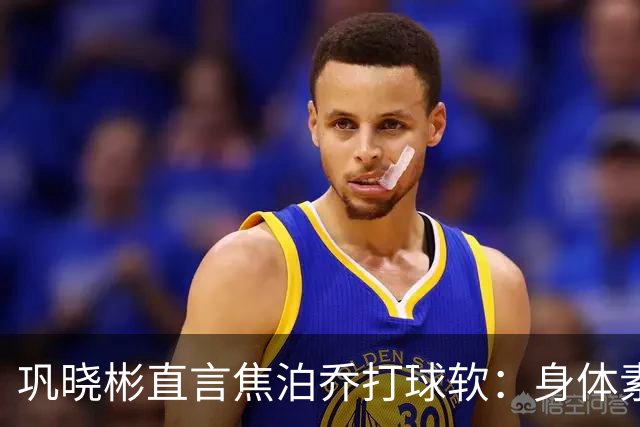 巩晓彬直言焦泊乔打球软：身体素质不错但不是运动员性格