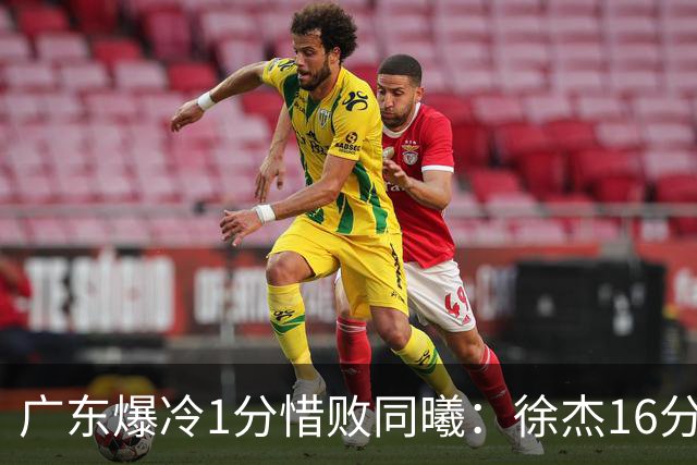广东爆冷1分惜败同曦：徐杰16分丢绝杀 博日奇24+12丢扳平罚球