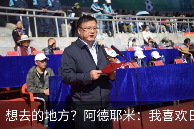 想去的地方？阿德耶米：我喜欢日本，也喜欢去阿尔巴尼亚