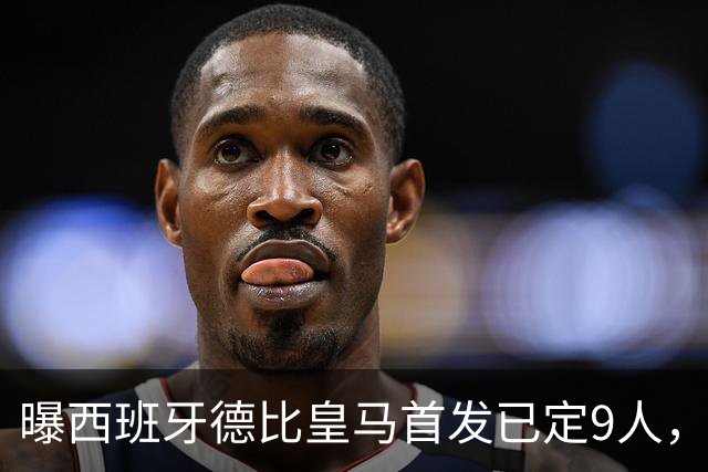 曝西班牙德比皇马首发已定9人，穆帅重用2天才，不输有望逆袭夺冠