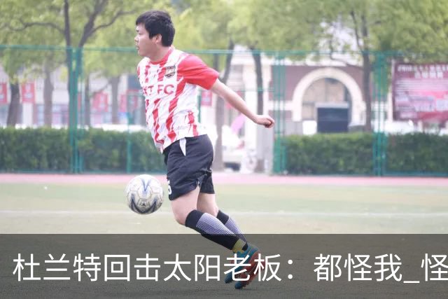 杜兰特回击太阳老板：都怪我 怪我36岁依然保持顶级水平