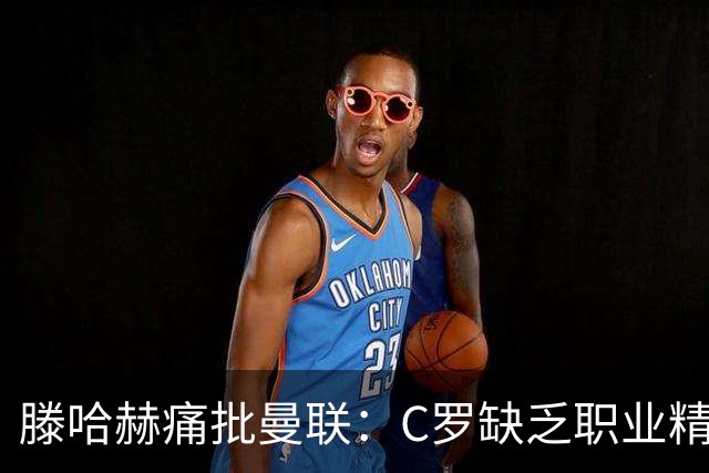 滕哈赫痛批曼联：C罗缺乏职业精神，高层背信弃义纵容球员权力