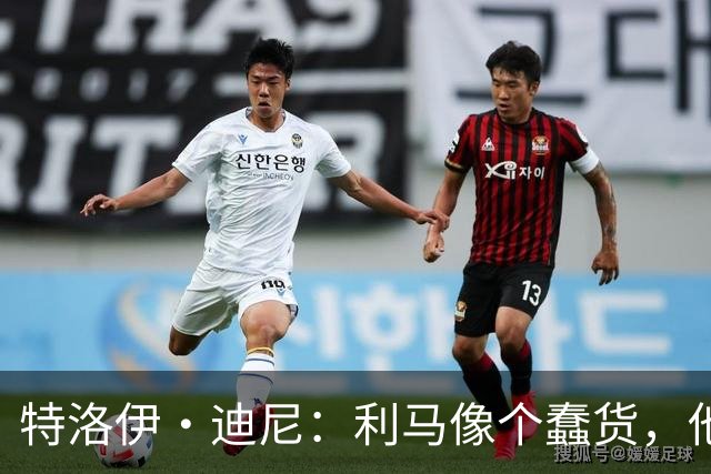 特洛伊·迪尼：利马像个蠢货，他是一名被高估的球员