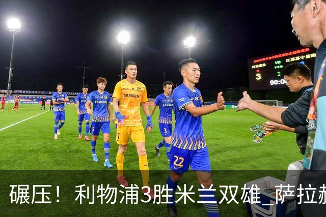 碾压！利物浦3胜米兰双雄 萨拉赫也3场都进球