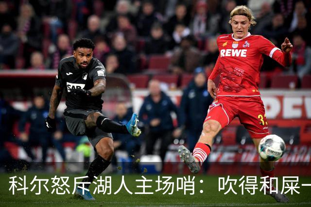 科尔怒斥湖人主场哨：吹得和屎一样，其他球馆不会这么吹
