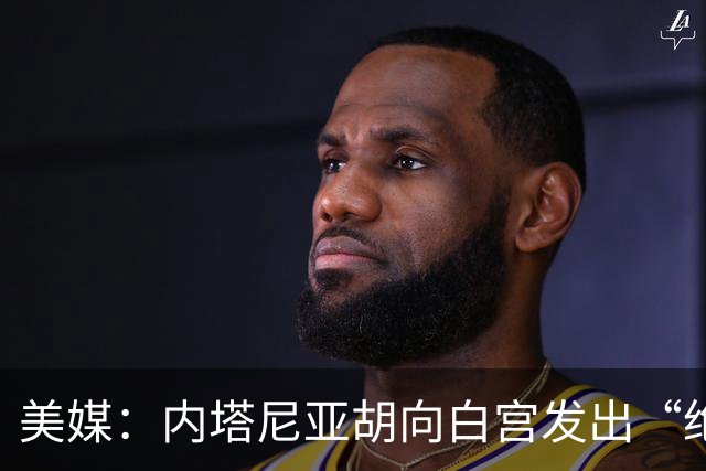 美媒：内塔尼亚胡向白宫发出“绝望的信号”