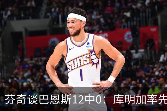芬奇谈巴恩斯12中0：库明加率先主防 麦丹&莱尔斯也防得很好