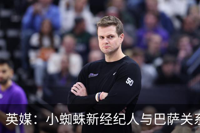 英媒：小蜘蛛新经纪人与巴萨关系极佳，阿森纳对此感到担忧
