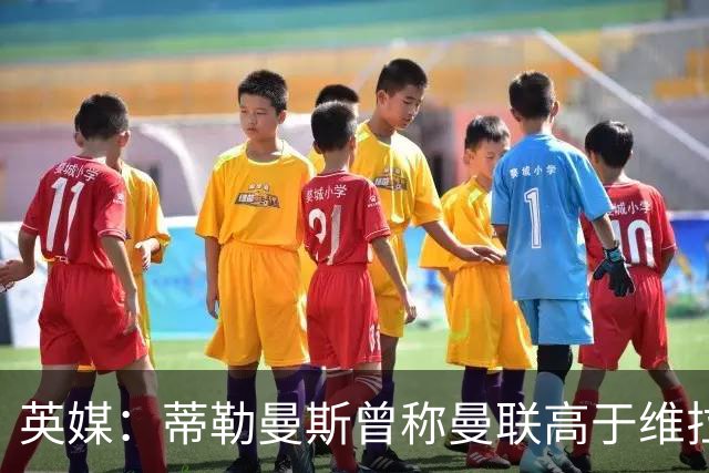英媒：蒂勒曼斯曾称曼联高于维拉，如今二者欧冠排名差距明显