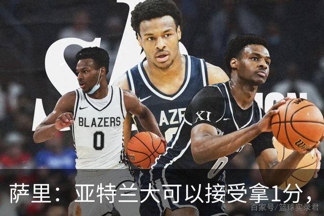 萨里：亚特兰大可以接受拿1分，我们之前8人缺席而本场又伤了2人