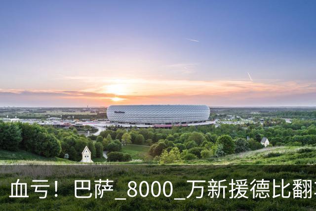 血亏！巴萨 8000 万新援德比翻车！弗里克引援踩大坑