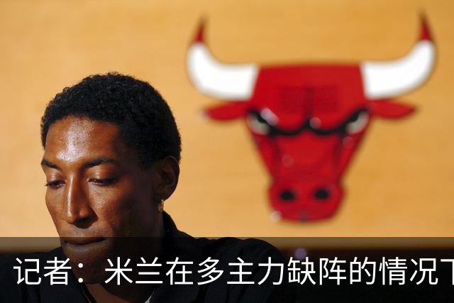 记者：米兰在多主力缺阵的情况下暴露出了阵容深度不足的问题