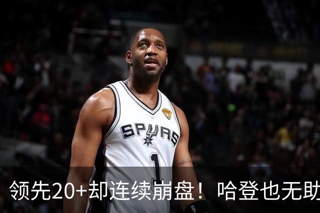 领先20+却连续崩盘！哈登也无助，真正源头却仍然活在舒适区里