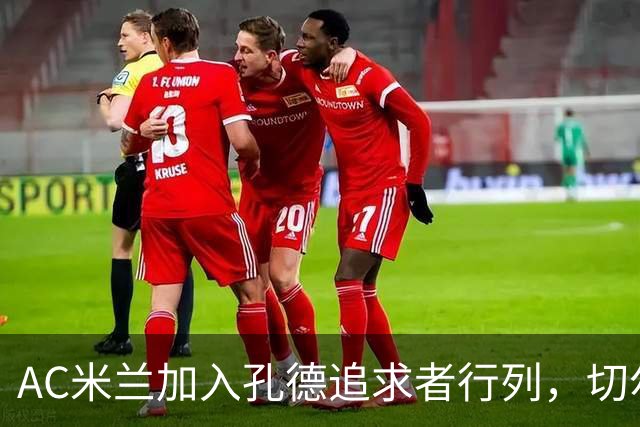AC米兰加入孔德追求者行列，切尔西和拜仁在密切关注球员