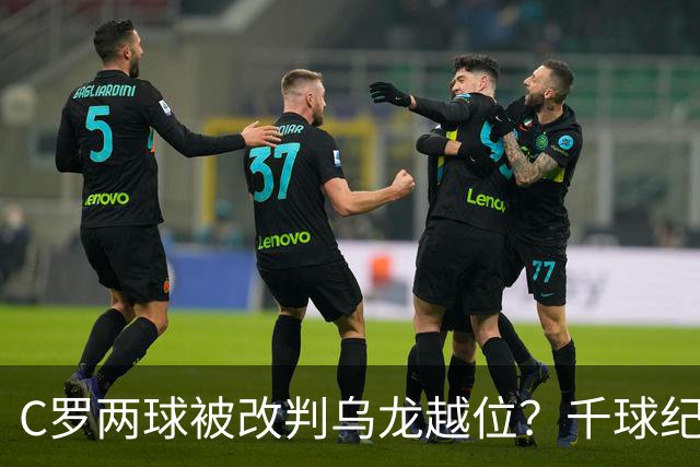 C罗两球被改判乌龙越位？千球纪录生变