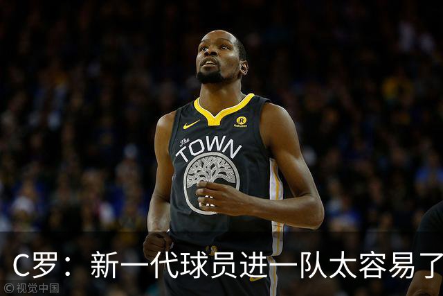 C罗：新一代球员进一队太容易了 他们都不珍惜了