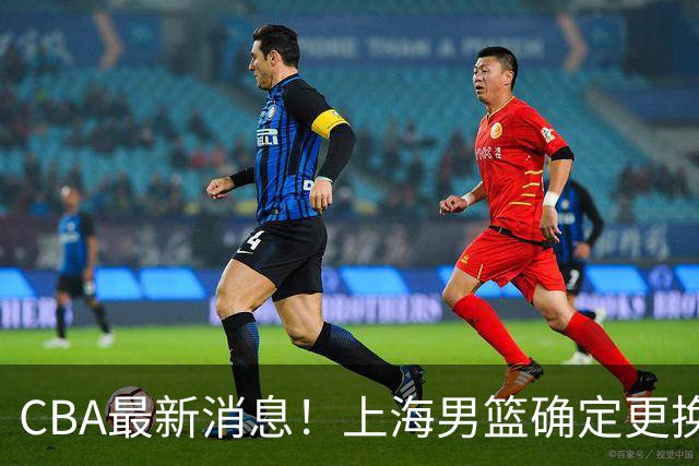 CBA最新消息！上海男篮确定更换大外援，广东宏远主帅遭遇质疑