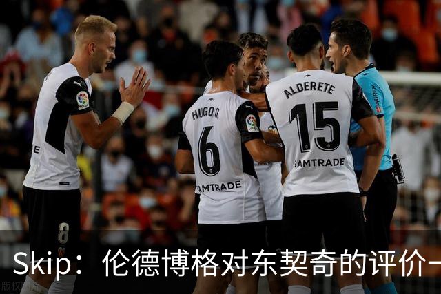 Skip：伦德博格对东契奇的评价一针见血，那些话我两年前就说过